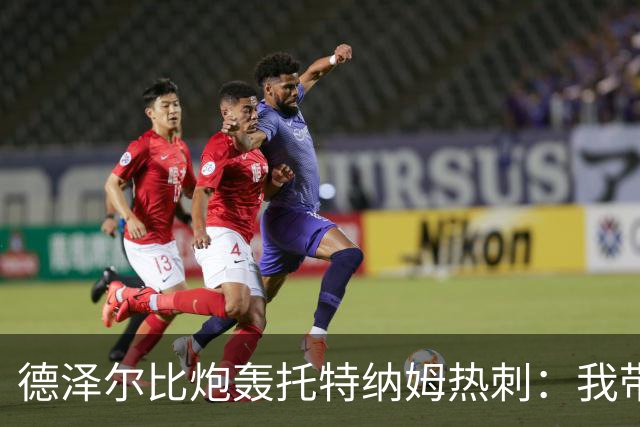 德泽尔比炮轰托特纳姆热刺：我带过的最脆弱的球队