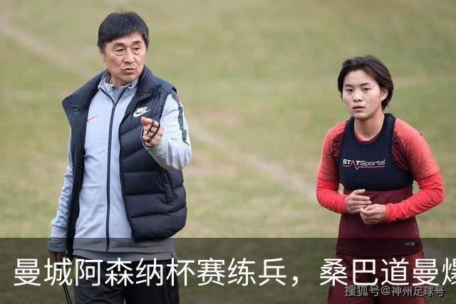 曼城阿森纳杯赛练兵，桑巴道曼爆发彰显豪门厚度
